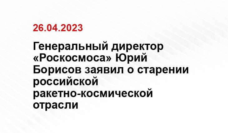 Генеральный директор «Роскосмоса» Юрий Борисов заявил о старении российской ракетно-космической отрасли